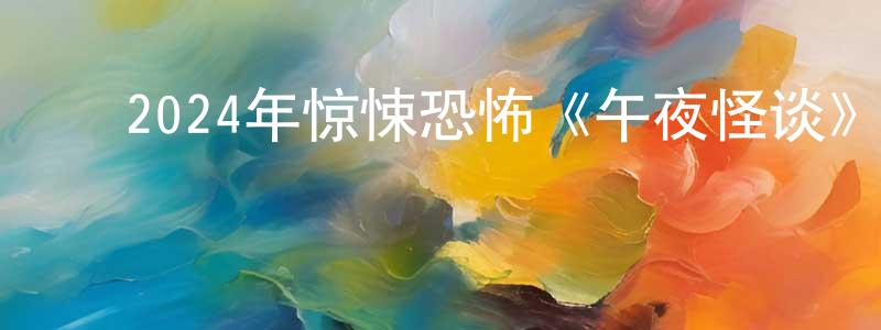 ﻿陈风云发布﻿2024年惊悚恐怖《午夜怪谈》HD国语中字迅雷下载_电影天堂